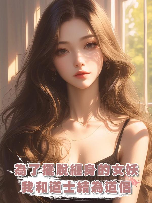 為了擺脫纏身的女妖,我和道士結為道侶,到家了我才發現,他竟是雙開門猛男