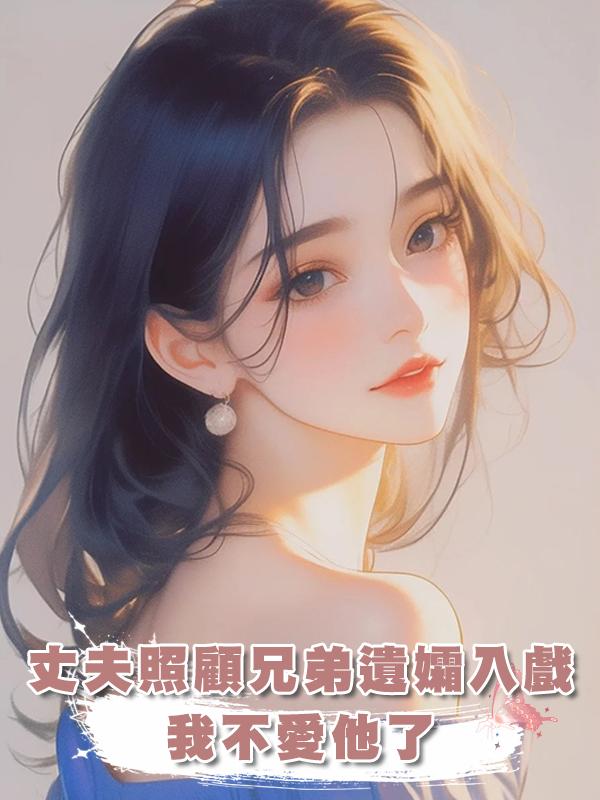 丈夫照顧兄弟遺孀入戲,我不愛他了
